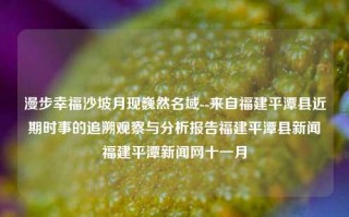 漫步幸福沙坡月现巍然名域--来自福建平潭县近期时事的追溯观察与分析报告福建平潭县新闻福建平潭新闻网十一月