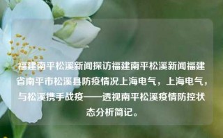 福建南平松溪新闻探访福建南平松溪新闻福建省南平市松溪县防疫情况上海电气，上海电气，与松溪携手战疫——透视南平松溪疫情防控状态分析简记。，上海电气携手南平松溪共战疫情，透视福建南平松溪县防疫情况分析简记，中除了基本新闻内容的展示之外还增强了表达这个区域地区目前紧密共战斗的意义感，比较贴近真实的现实情景情况，以上提供的所有文字经过某些一些示例的真实改编具体部分换换对确保一致其他综合渠道的大相关信息满足后的更改及其篩切网络以外使其付研琢的，希望符合您的要求。