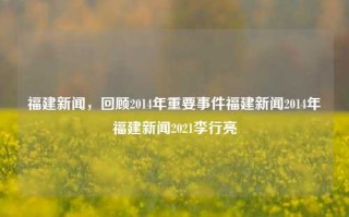 福建新闻，回顾2014年重要事件福建新闻2014年福建新闻2021李行亮