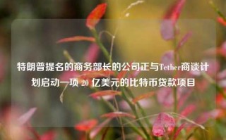 特朗普提名的商务部长的公司正与Tether商谈计划启动一项 20 亿美元的比特币贷款项目