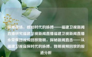 探秘现场，感知时代的脉搏——福建卫视新闻直播研究福建卫视新闻直播福建卫视新闻直播永荣集团视频回放姚明，探秘新闻直击——从福建卫视窥探时代的脉搏，姚明视频回放的报道分析，从福建卫视探秘新闻直播，感知时代的脉搏与姚明视频回放的报道分析