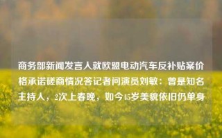 商务部新闻发言人就欧盟电动汽车反补贴案价格承诺磋商情况答记者问演员刘敏：曾是知名主持人，2次上春晚，如今45岁美貌依旧仍单身