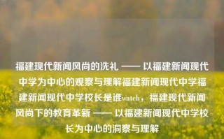 福建现代新闻风尚的洗礼 —— 以福建新闻现代中学为中心的观察与理解福建新闻现代中学福建新闻现代中学校长是谁watch，福建现代新闻风尚下的教育革新 —— 以福建新闻现代中学校长为中心的洞察与理解，福建新闻现代中学，校长引领下的教育革新与风尚观察