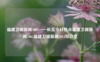 福建卫视新闻1005——纵览今日热点福建卫视新闻1005福建卫视新闻2013郑钦文