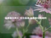 福建南安抓人7月份新闻,福建南安新闻网