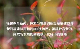 福建教育新闻，探索与发展的新篇章福建教育新闻福建教育新闻0923比特币，福建教育新闻，探索与发展的新篇章，比特币的视角，福建教育新闻与发展探索交汇 伴随比特币的新视角开启教育时代篇章