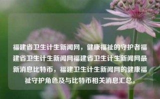 福建省卫生计生新闻网，健康福祉的守护者福建省卫生计生新闻网福建省卫生计生新闻网最新消息比特币，福建卫生计生新闻网的健康福祉守护角色及与比特币相关消息汇总。，福建省卫生计生新闻网，健康福祉的守护者与比特币相关消息汇总平台