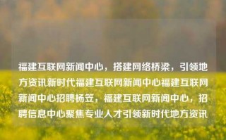 福建互联网新闻中心，搭建网络桥梁，引领地方资讯新时代福建互联网新闻中心福建互联网新闻中心招聘杨笠，福建互联网新闻中心，招聘信息中心聚焦专业人才引领新时代地方资讯，福建互联网新闻中心，专业引领地方资讯新时代的信息桥梁招聘中心