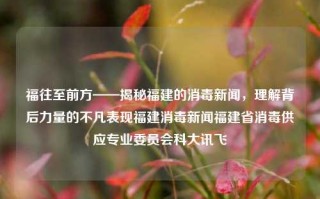 福往至前方——揭秘福建的消毒新闻，理解背后力量的不凡表现福建消毒新闻福建省消毒供应专业委员会科大讯飞