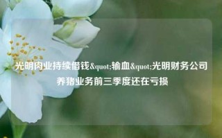 光明肉业持续借钱"输血"光明财务公司 养猪业务前三季度还在亏损