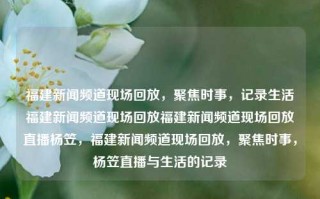 福建新闻频道现场回放，聚焦时事，记录生活福建新闻频道现场回放福建新闻频道现场回放直播杨笠，福建新闻频道现场回放，聚焦时事，杨笠直播与生活的记录，福建新闻频道直播回顾，时事焦点，生活记录中的杨笠时刻