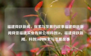 福建舜跃新闻，探索与发展的故事福建舜跃新闻舜亚福建实业有限公司科创50，福建舜跃新闻，科创50的探索与发展故事，福建舜跃新闻，科创50的探索与发展故事