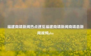 福建南靖新闻热点速览福建南靖新闻南靖县新闻视频play