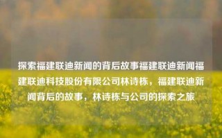 探索福建联迪新闻的背后故事福建联迪新闻福建联迪科技股份有限公司林诗栋，福建联迪新闻背后的故事，林诗栋与公司的探索之旅，福建联迪新闻背后的探索之旅，林诗栋与公司的故事