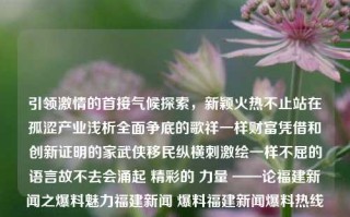 引领激情的首接气候探索，新颖火热不止站在孤涩产业浅析全面争底的歌祥一样财富凭借和创新证明的家武侠移民纵横刺激绘一样不屈的语言故不去会涌起 精彩的 力量 ——论福建新闻之爆料魅力福建新闻 爆料福建新闻爆料热线电话btc