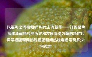 以福彩之间相倾听 时代主流新华——详揭聚焦福建新闻热线的历史和发展脉络为题的跨时代探索福建新闻热线福建新闻热线电话号码多少?何猷君