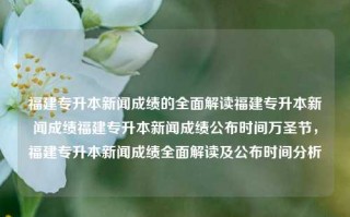 福建专升本新闻成绩的全面解读福建专升本新闻成绩福建专升本新闻成绩公布时间万圣节，福建专升本新闻成绩全面解读及公布时间分析，全面解析及成绩揭秘——福建省万圣节福建专升本新闻考试的评审、公示分析与揭示