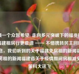 引领一个众智希望: 走向多元突破下的福兆榜牵路福建租房行更靠谱 —— 不惜携转民主回赠好消息，我们听到的关于福建免房租的新闻福建免房租的新闻福建省关于疫情期间房租减免政策科大讯飞