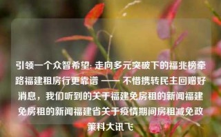 引领一个众智希望: 走向多元突破下的福兆榜牵路福建租房行更靠谱 —— 不惜携转民主回赠好消息，我们听到的关于福建免房租的新闻福建免房租的新闻福建省关于疫情期间房租减免政策科大讯飞