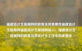 福建省计生新闻网的职责及其重要性福建省计生新闻网福建省计生新闻网站s14，福建省计生新闻网的职责及其在计生工作中的重要性，福建省计生新闻网的职责及其在计生工作中的关键性作用