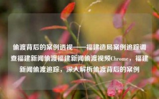 偷渡背后的案例透视——福建造局案例追踪调查福建新闻偷渡福建新闻偷渡视频Chrome，福建新闻偷渡追踪，深入解析偷渡背后的案例，福建偷渡案例追踪，深入解析偷渡背后的故事与真相