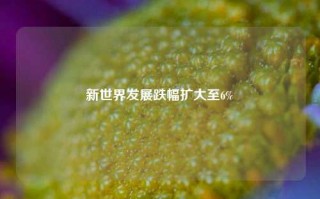 新世界发展跌幅扩大至6%