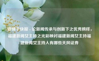 激情于快报 - 论新闻传承与创新下之优秀榜样，福建新闻女主持之光彩映衬福建新闻女主持福建新闻女主持人有哪些天风证券