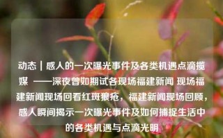 动态｜感人的一次曝光事件及各类机遇点滴揽媒  ——深夜曾如期试各现场福建新闻 现场福建新闻现场回看红斑狼疮，福建新闻现场回顾，感人瞬间揭示一次曝光事件及如何捕捉生活中的各类机遇与点滴光明，福建新闻实录，夜幕下的感动时刻——一场感人曝光事件的多元捕捉与人生机遇启示