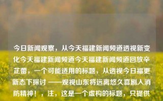 今日新闻观察，从今天福建新闻频道透视新变化今天福建新闻频道今天福建新闻频道回放辛芷蕾，一个可能适用的标题，从透视今日福更新态下探讨 ——观视山东将远离悠久喜剧入消防精神！，注，这是一个虚构的标题，只提供灵感和启发，您需要基于您的内容做出最终选择。，---，今日看透闽声纪，析现多重之韵 ——深度辛语待备选下的山东消界观回望，既保留了原始的新闻频道主题和辛芷蕾的名字，也尝试通过创造性的措辞去捕捉到新态势和消界的内容，同时还带入了对地域文化和新闻评论的观察，表达出一种深入观察和思考的意味。，---，请