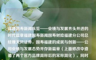 福建国寿新闻纵览——业绩与发展齐头并进的时代篇章福建国寿新闻国寿财险福建分公司总经理天风证券，国寿福建的成就与创新——公司业绩与发展态势并存新篇章（上面修改中遵循了两个官方品牌简称后的常称简化），同时还含盖了该公司主要行业身份（保险公司）。如果是在更加正正式或者规范的场景中，则可以采用以下更加具有书面色彩的标题，，国寿福建业绩持续卓越，创新与突破同向前进的新时代篇章。，希望能够满足您的需求。如果还有其他需要，欢迎继续提问。，福建国寿公司实现业緎鼎新,增长与发展和谐共振的时代进程