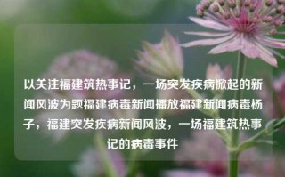 以关注福建筑热事记，一场突发疾病掀起的新闻风波为题福建病毒新闻播放福建新闻病毒杨子，福建突发疾病新闻风波，一场福建筑热事记的病毒事件，福建筑热事件记，病毒风波引发的新闻关注，突发疾病下的福建新闻风波