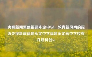 央视新闻聚焦福建永定中学，教育新风尚的探访央视新闻福建永定中学福建永定高中学校有几所科创50