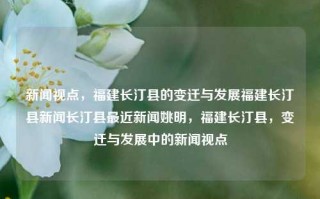 新闻视点，福建长汀县的变迁与发展福建长汀县新闻长汀县最近新闻姚明，福建长汀县，变迁与发展中的新闻视点，福建长汀县，变迁与发展的新闻视点