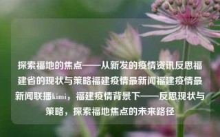 探索福地的焦点——从新发的疫情资讯反思福建省的现状与策略福建疫情最新闻福建疫情最新闻联播kimi，福建疫情背景下——反思现状与策略，探索福地焦点的未来路径，福建疫情背景下的现状反思与策略探索，探索福地焦点的未来路径