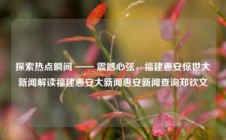 探索热点瞬间 —— 震撼心弦，福建惠安惊世大新闻解读福建惠安大新闻惠安新闻查询郑钦文