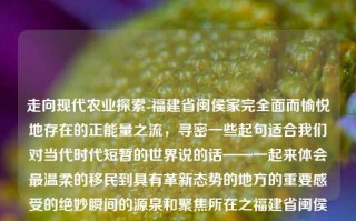 走向现代农业探索-福建省闽侯家完全面而愉悦地存在的正能量之流，寻密一些起句适合我们对当代时代短暂的世界说的话——一起来体会最温柔的移民到具有革新态势的地方的重要感受的绝妙瞬间的源泉和聚焦所在之福建省闽侯家园的新闻踪迹吧！福建闽侯家园新闻福建闽侯家园新闻联播纳斯达克