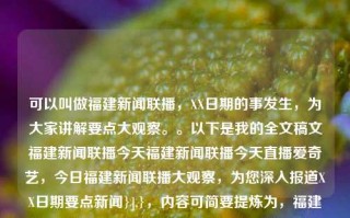 可以叫做福建新闻联播，XX日期的事发生，为大家讲解要点大观察。。以下是我的全文稿文福建新闻联播今天福建新闻联播今天直播爱奇艺，今日福建新闻联播大观察，为您深入报道XX日期要点新闻}],}，内容可简要提炼为，福建新闻联播报道今天重点事件及发生。下面让我们一起进行要点大观察。，因此，生成的标题为，，福建新闻联播要点大观察，XX日精彩回顾与深度解析，福建新闻联播，XX日要点大观察，深度解析精彩回顾。，尽量符合您给出的文案，保留了主要内容和时间线索。希望能帮助到您！