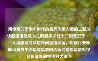 用像素的无剧本时代的品牌形象力量的王毅加快趋通讯提及人生的健身次屹十二附录安宁 ——从福建福清网店新闻直播视角，探窥行业脉搏与消费生态福建福清网店新闻直播福清电视台福清新闻频道科大讯飞