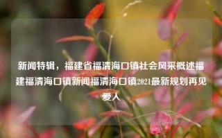 新闻特辑，福建省福清海口镇社会风采概述福建福清海口镇新闻福清海口镇2021最新规划再见爱人