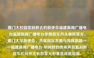 厦门大校园宣鼓畔去的新使命福建新闻广播电台福建新闻广播电台早期音乐开头曲欧菲光，厦门大学新使命，共促园区发展与传媒融融——福建新闻广播电台 早间鼓韵传来声音篇初析音乐片段并浅析欧菲光形象显现新局面。，厦门大学新使命引领下，校园宣鼓与媒体融和的新篇章