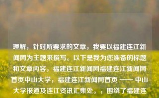 理解，针对所要求的文章，我要以福建连江新闻网为主题来撰写。以下是我为您准备的标题和文章内容，福建连江新闻网福建连江新闻网首页中山大学，福建连江新闻网首页 —— 中山大学报道及连江资讯汇集处。，围绕了福建连江新闻网首页的报道对象及资讯聚集特性展开，且凸显了其中山大学的报道，既突出了网站的核心内容，又富有新闻的时效性和地域性。希望符合您的要求。，福建连江新闻网首页，中山大学报道与连江资讯的汇聚之地。，既突出了福建连江新闻网的主题，又强调了该网站对中山大学报道和连江资讯的汇集特性，符合新闻的时效性和地