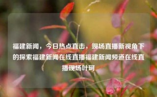 福建新闻，今日热点直击，现场直播新视角下的探索福建新闻在线直播福建新闻频道在线直播现场叶珂