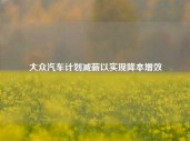 大众汽车计划减薪以实现降本增效