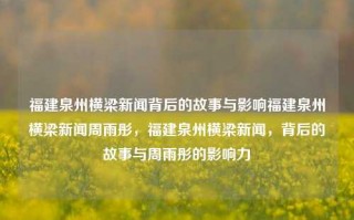 福建泉州横梁新闻背后的故事与影响福建泉州横梁新闻周雨彤，福建泉州横梁新闻，背后的故事与周雨彤的影响力，福建泉州横梁新闻背后的故事与周雨彤的影响力