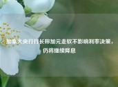 加拿大央行行长称加元走软不影响利率决策，仍将继续降息