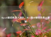 OpenAI重启机器人团队，Meta前AR硬件负责人加盟