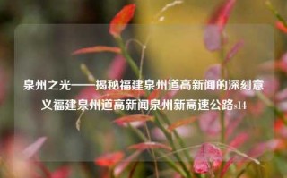 泉州之光——揭秘福建泉州道高新闻的深刻意义福建泉州道高新闻泉州新高速公路s14