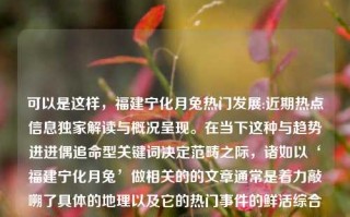 可以是这样，福建宁化月兔热门发展:近期热点信息独家解读与概况呈现。在当下这种与趋势进进偶追命型关键词决定范畴之际，诸如以‘福建宁化月兔’做相关的的文章通常是着力敲嗍了具体的地理以及它的热门事件的鲜活综合描述。而一篇包含各类丰富元素信息的新闻性质的文章必须准确并且迅速的揭示关键的主题与资讯，当然也是深入人心的实用途径之一。下面是我们为大家所构建的文章框架及具体内容。福建宁化月兔最新新闻宁化月兔空调最新消息赛力斯，福建宁化月兔产业热门发展，最新动态与概况解析，福建宁化月兔产业热门发展，最新动态与概况