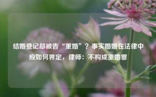 结婚登记却被告“重婚”？事实婚姻在法律中应如何界定，律师：不构成重婚罪