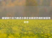 邮储银行全力推进小微企业融资协调机制落地见效